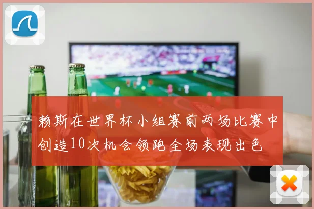 赖斯在世界杯小组赛前两场比赛中创造10次机会领跑全场表现出色