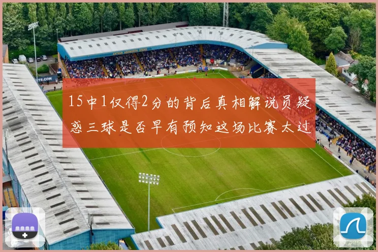 15中1仅得2分的背后真相解说员疑惑三球是否早有预知这场比赛太过抽象