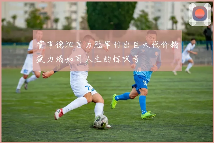 霍华德坦言为冠军付出巨大代价精疲力竭如同人生的惊叹号