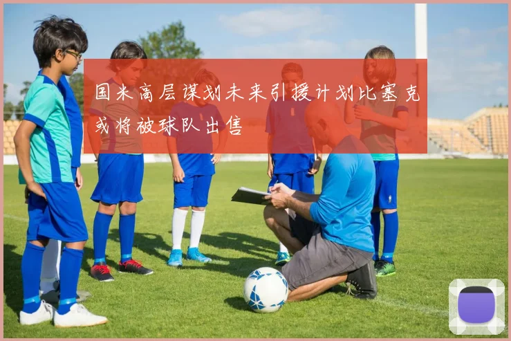 国米高层谋划未来引援计划比塞克或将被球队出售