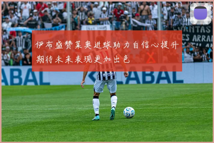 伊布盛赞莱奥进球助力自信心提升期待未来表现更加出色