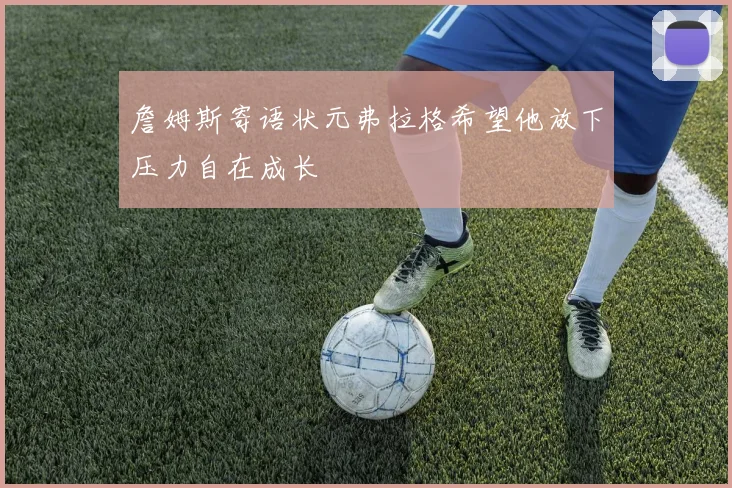 詹姆斯寄语状元弗拉格希望他放下压力自在成长