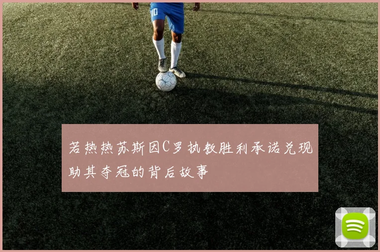 若热热苏斯因C罗执教胜利承诺兑现助其夺冠的背后故事