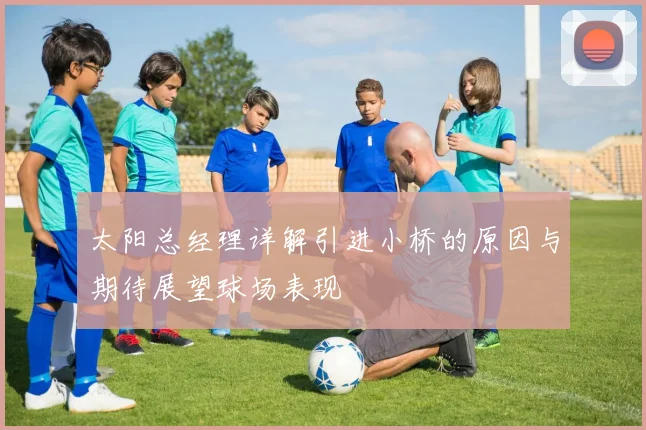 太阳总经理详解引进小桥的原因与期待展望球场表现