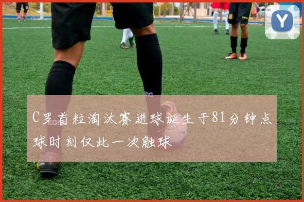 C罗首粒淘汰赛进球诞生于81分钟点球时刻仅此一次触球