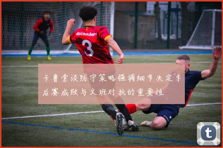卡鲁索谈防守策略强调细节决定季后赛成败与文班对抗的重要性