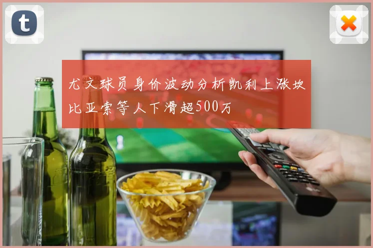 尤文球员身价波动分析凯利上涨坎比亚索等人下滑超500万