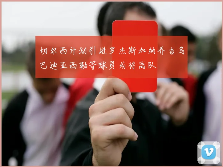 切尔西计划引进罗杰斯加纳乔吉乌巴迪亚西勒等球员或将离队