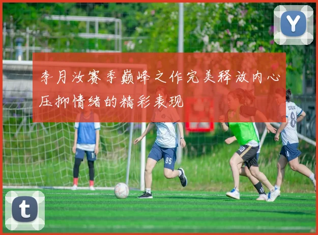 李月汝赛季巅峰之作完美释放内心压抑情绪的精彩表现