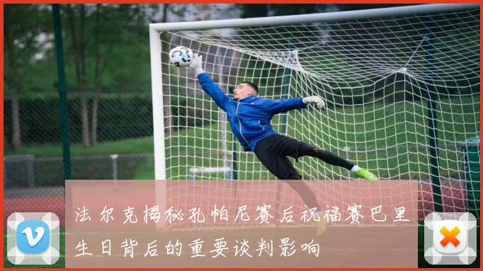 法尔克揭秘孔帕尼赛后祝福赛巴里生日背后的重要谈判影响