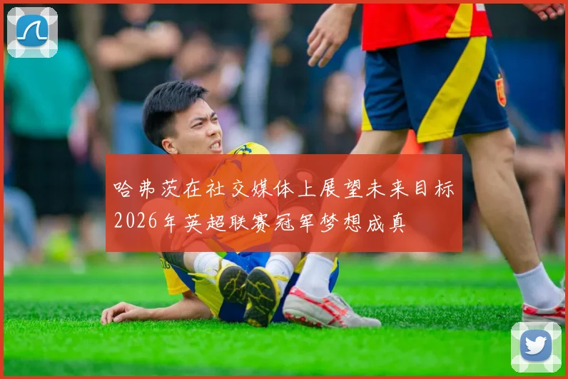 哈弗茨在社交媒体上展望未来目标2026年英超联赛冠军梦想成真