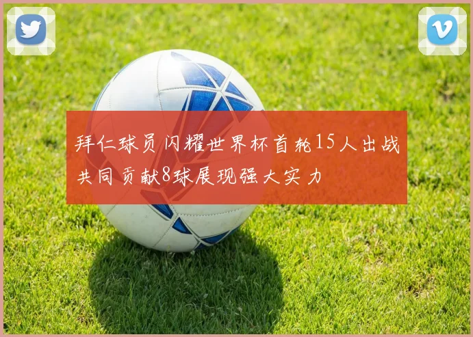 拜仁球员闪耀世界杯首轮15人出战共同贡献8球展现强大实力