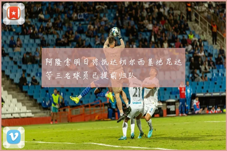 阿隆索明日将抵达切尔西基地昆达等三名球员已提前归队