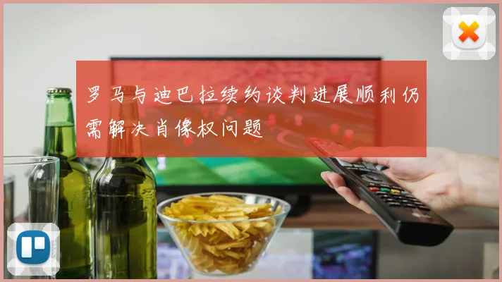 罗马与迪巴拉续约谈判进展顺利仍需解决肖像权问题