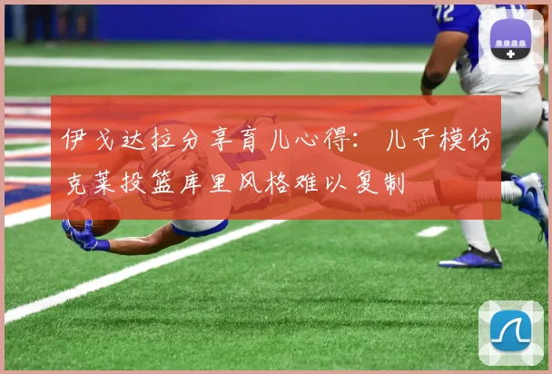 伊戈达拉分享育儿心得：儿子模仿克莱投篮库里风格难以复制