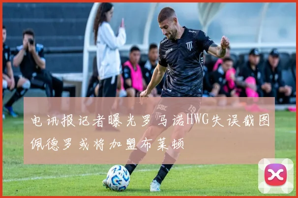 电讯报记者曝光罗马诺HWG失误截图佩德罗或将加盟布莱顿