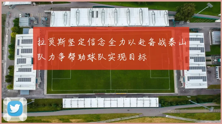 拉莫斯坚定信念全力以赴备战泰山队力争帮助球队实现目标