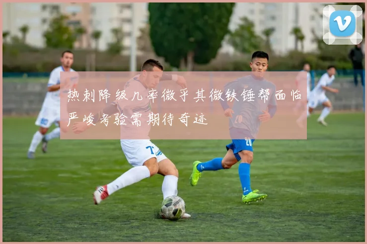 热刺降级几率微乎其微铁锤帮面临严峻考验需期待奇迹
