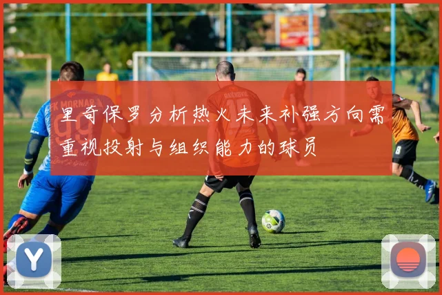 里奇保罗分析热火未来补强方向需重视投射与组织能力的球员