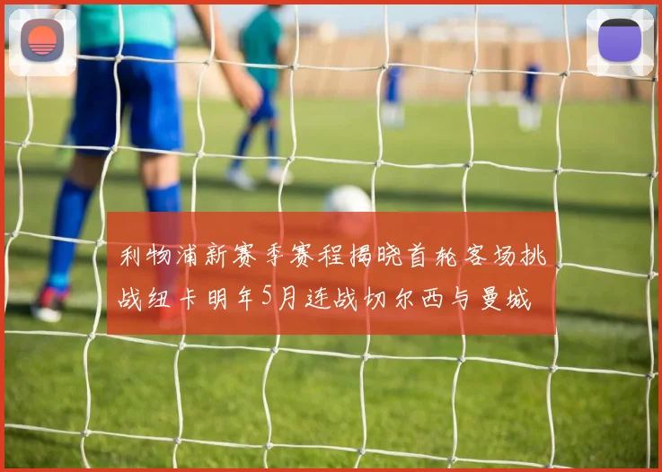 利物浦新赛季赛程揭晓首轮客场挑战纽卡明年5月连战切尔西与曼城