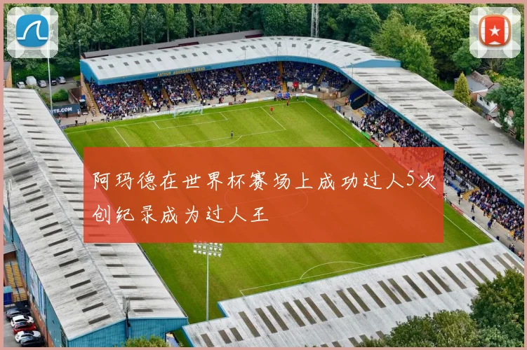 阿玛德在世界杯赛场上成功过人5次创纪录成为过人王