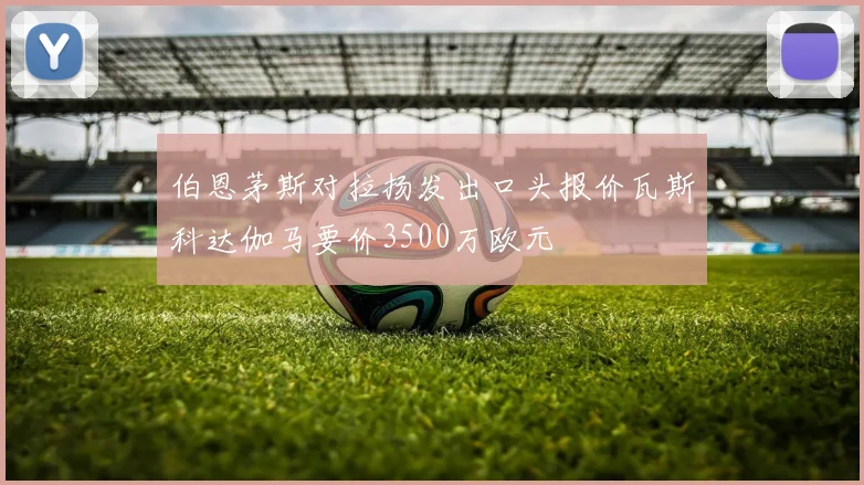 伯恩茅斯对拉扬发出口头报价瓦斯科达伽马要价3500万欧元