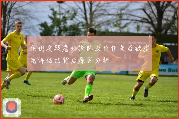 伯德质疑詹姆斯队友价值是否被虚高评估的背后原因分析