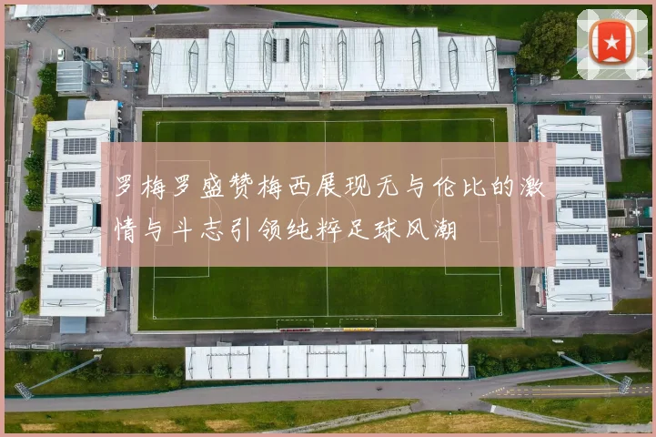 罗梅罗盛赞梅西展现无与伦比的激情与斗志引领纯粹足球风潮