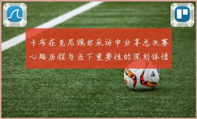 卡布在克尼佩尔采访中分享总决赛心路历程与当下重要性的深刻体悟