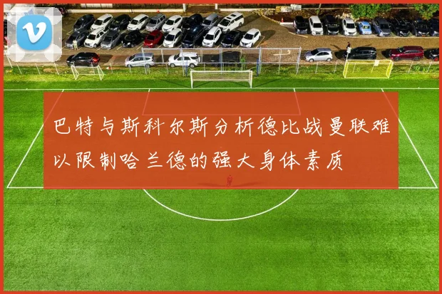 巴特与斯科尔斯分析德比战曼联难以限制哈兰德的强大身体素质